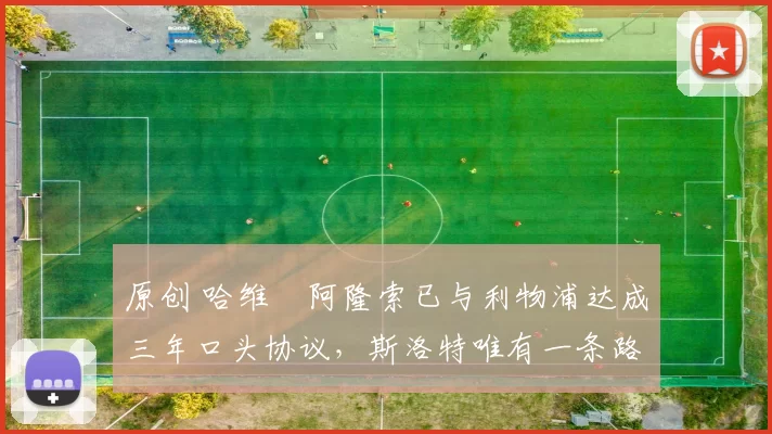 原创 哈维・阿隆索已与利物浦达成三年口头协议，斯洛特唯有一条路可 “翻盘”