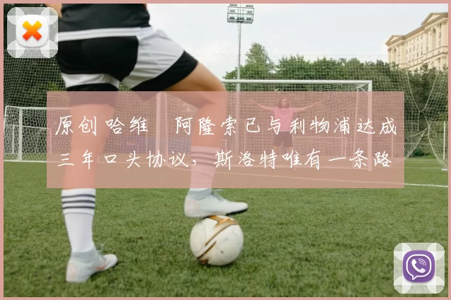 原创 哈维・阿隆索已与利物浦达成三年口头协议，斯洛特唯有一条路可 “翻盘”