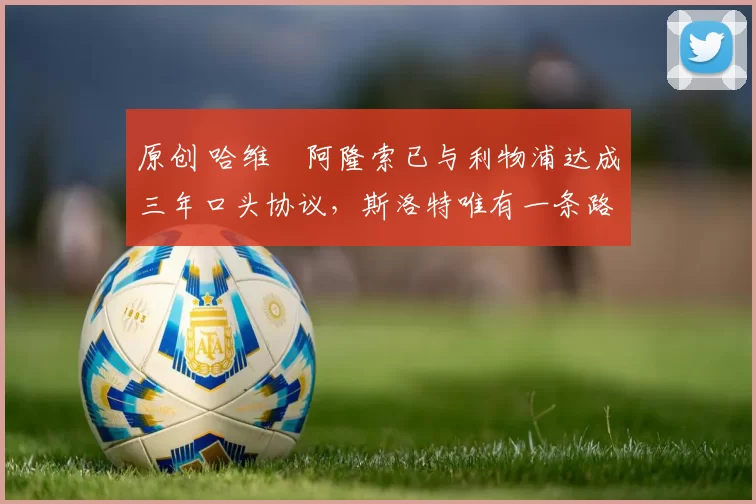 原创 哈维・阿隆索已与利物浦达成三年口头协议，斯洛特唯有一条路可 “翻盘”