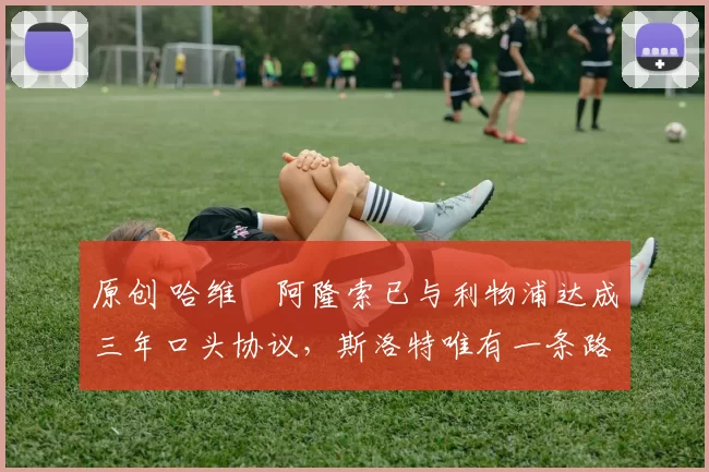 原创 哈维・阿隆索已与利物浦达成三年口头协议，斯洛特唯有一条路可 “翻盘”