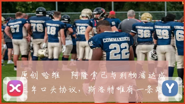 原创 哈维・阿隆索已与利物浦达成三年口头协议，斯洛特唯有一条路可 “翻盘”