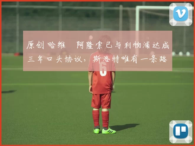 原创 哈维・阿隆索已与利物浦达成三年口头协议，斯洛特唯有一条路可 “翻盘”