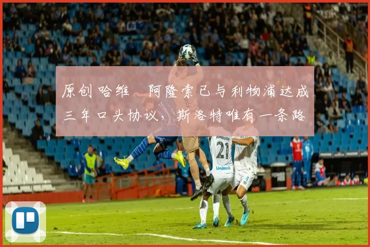 原创 哈维・阿隆索已与利物浦达成三年口头协议，斯洛特唯有一条路可 “翻盘”