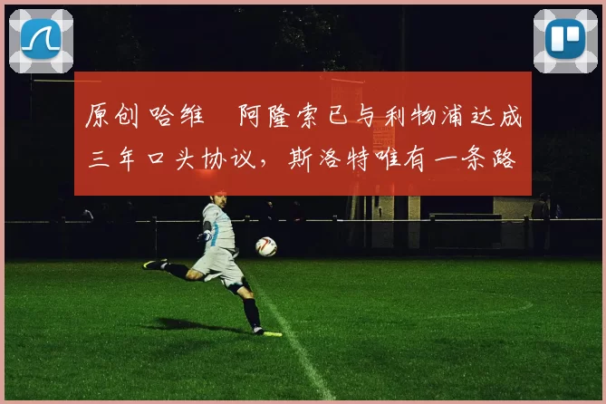 原创 哈维・阿隆索已与利物浦达成三年口头协议，斯洛特唯有一条路可 “翻盘”