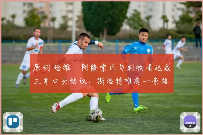 原创 哈维・阿隆索已与利物浦达成三年口头协议，斯洛特唯有一条路可 “翻盘”