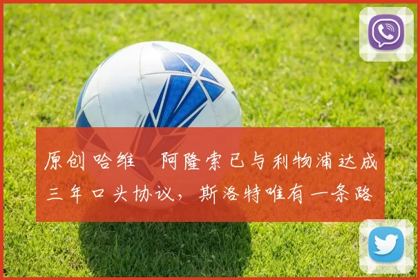 原创 哈维・阿隆索已与利物浦达成三年口头协议，斯洛特唯有一条路可 “翻盘”