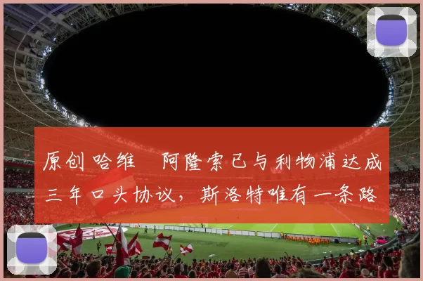 原创 哈维・阿隆索已与利物浦达成三年口头协议，斯洛特唯有一条路可 “翻盘”