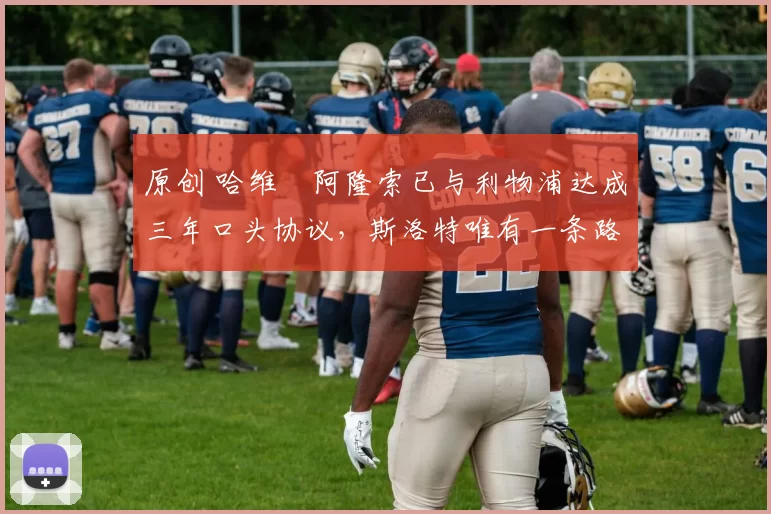 原创 哈维・阿隆索已与利物浦达成三年口头协议,斯洛特唯有一条路可 “翻盘”