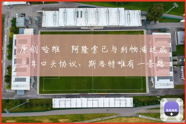 原创 哈维・阿隆索已与利物浦达成三年口头协议，斯洛特唯有一条路可 “翻盘”