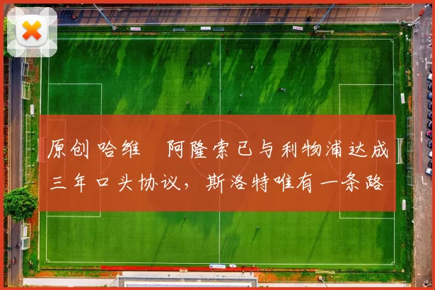 原创 哈维・阿隆索已与利物浦达成三年口头协议，斯洛特唯有一条路可 “翻盘”