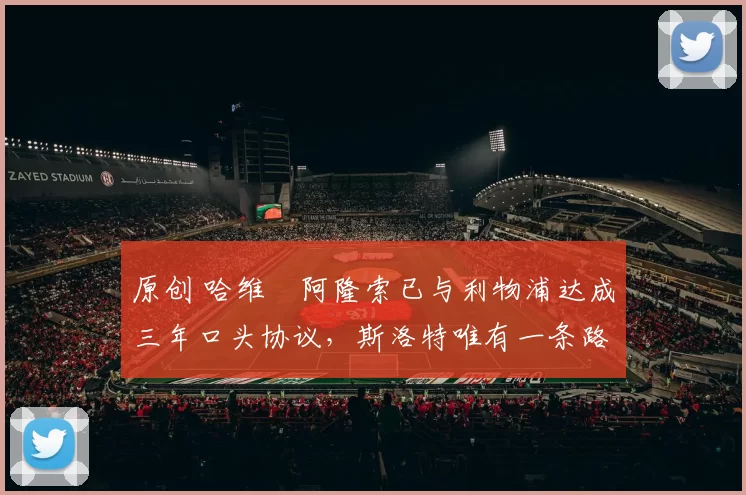 原创 哈维・阿隆索已与利物浦达成三年口头协议，斯洛特唯有一条路可 “翻盘”