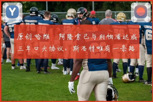 原创 哈维・阿隆索已与利物浦达成三年口头协议，斯洛特唯有一条路可 “翻盘”