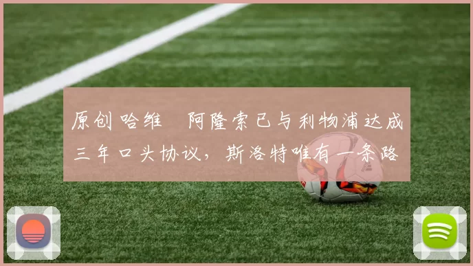 原创 哈维・阿隆索已与利物浦达成三年口头协议，斯洛特唯有一条路可 “翻盘”