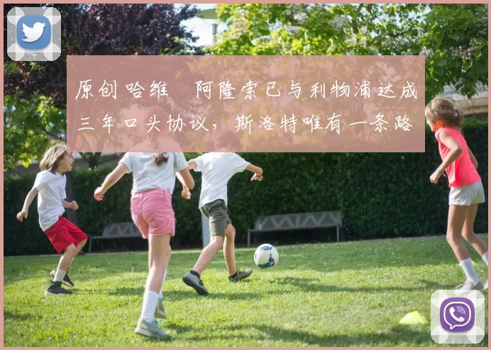 原创 哈维・阿隆索已与利物浦达成三年口头协议，斯洛特唯有一条路可 “翻盘”