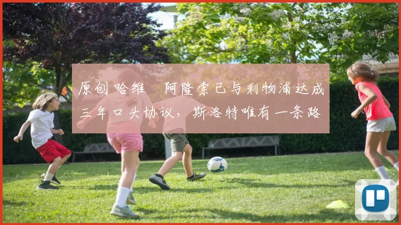 原创 哈维・阿隆索已与利物浦达成三年口头协议，斯洛特唯有一条路可 “翻盘”