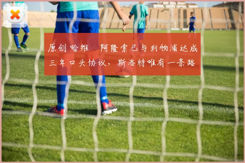 原创 哈维・阿隆索已与利物浦达成三年口头协议,斯洛特唯有一条路可 “翻盘”