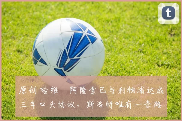 原创 哈维・阿隆索已与利物浦达成三年口头协议，斯洛特唯有一条路可 “翻盘”