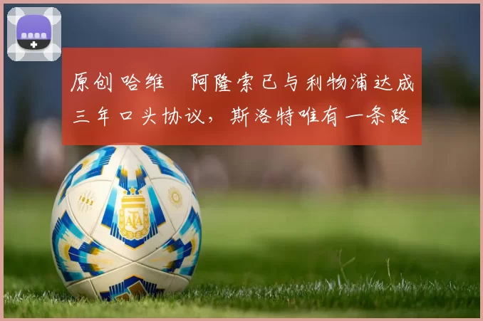 原创 哈维・阿隆索已与利物浦达成三年口头协议，斯洛特唯有一条路可 “翻盘”