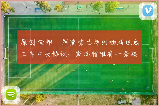 原创 哈维・阿隆索已与利物浦达成三年口头协议，斯洛特唯有一条路可 “翻盘”