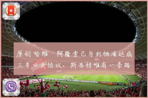 原创 哈维・阿隆索已与利物浦达成三年口头协议，斯洛特唯有一条路可 “翻盘”