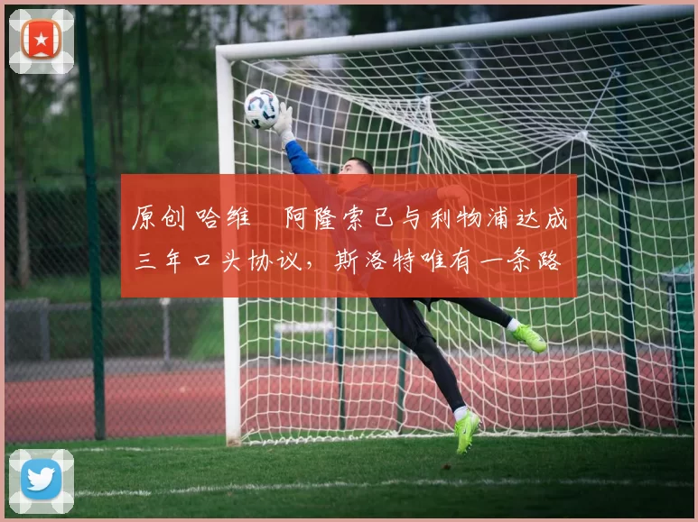 原创 哈维・阿隆索已与利物浦达成三年口头协议，斯洛特唯有一条路可 “翻盘”