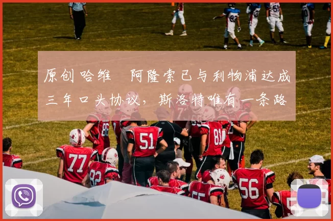 原创 哈维・阿隆索已与利物浦达成三年口头协议，斯洛特唯有一条路可 “翻盘”