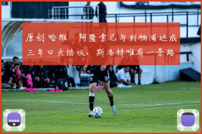 原创 哈维・阿隆索已与利物浦达成三年口头协议，斯洛特唯有一条路可 “翻盘”