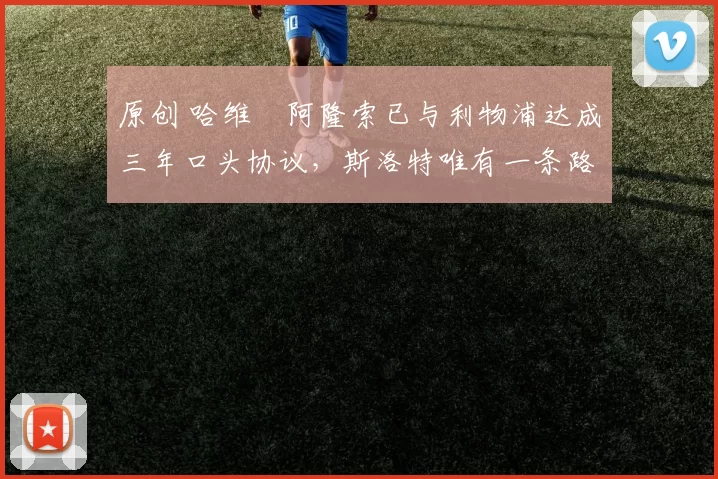 原创 哈维・阿隆索已与利物浦达成三年口头协议，斯洛特唯有一条路可 “翻盘”