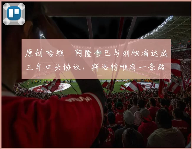 原创 哈维・阿隆索已与利物浦达成三年口头协议，斯洛特唯有一条路可 “翻盘”