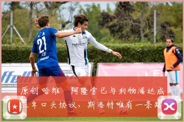 原创 哈维・阿隆索已与利物浦达成三年口头协议，斯洛特唯有一条路可 “翻盘”