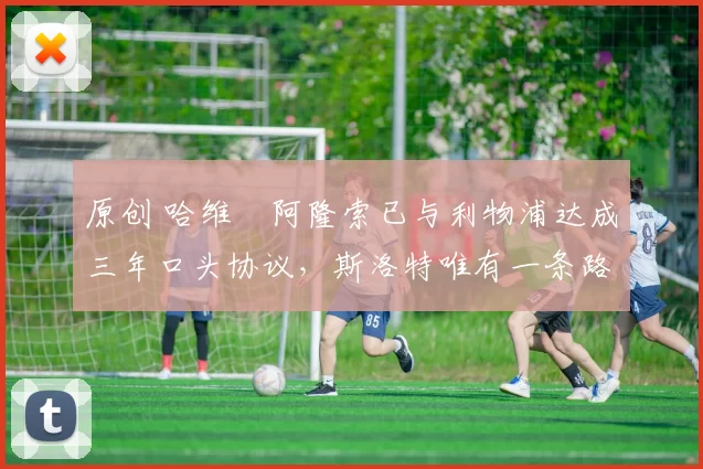 原创 哈维・阿隆索已与利物浦达成三年口头协议，斯洛特唯有一条路可 “翻盘”