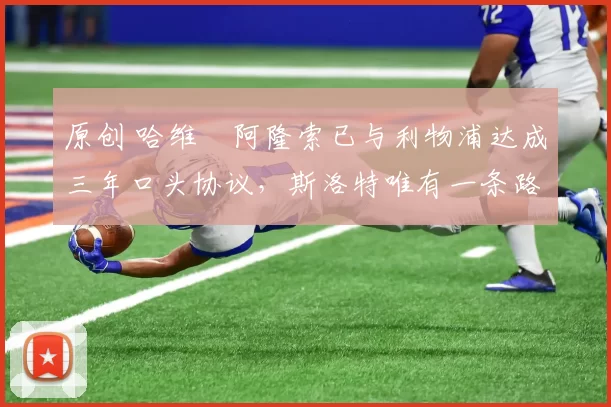 原创 哈维・阿隆索已与利物浦达成三年口头协议，斯洛特唯有一条路可 “翻盘”