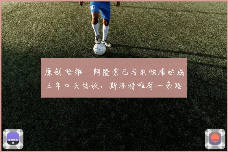 原创 哈维・阿隆索已与利物浦达成三年口头协议，斯洛特唯有一条路可 “翻盘”