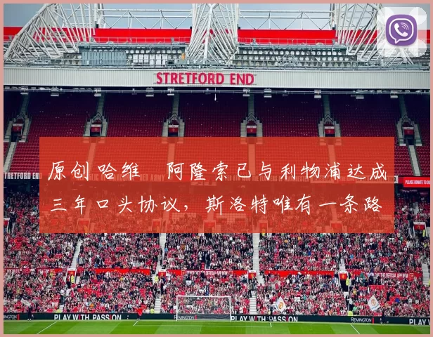 原创 哈维・阿隆索已与利物浦达成三年口头协议，斯洛特唯有一条路可 “翻盘”