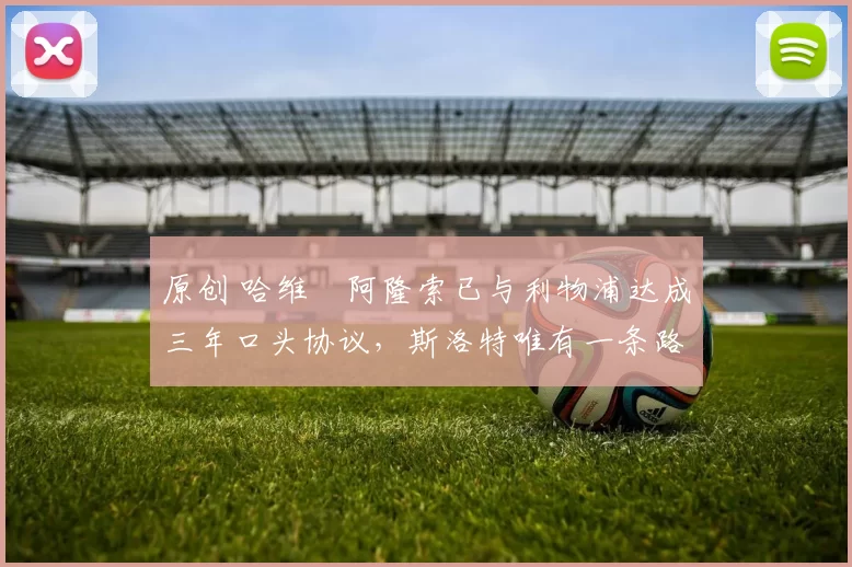 原创 哈维・阿隆索已与利物浦达成三年口头协议，斯洛特唯有一条路可 “翻盘”