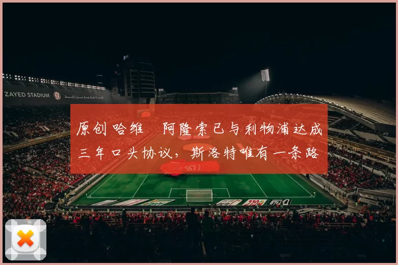 原创 哈维・阿隆索已与利物浦达成三年口头协议，斯洛特唯有一条路可 “翻盘”