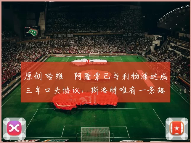 原创 哈维・阿隆索已与利物浦达成三年口头协议，斯洛特唯有一条路可 “翻盘”