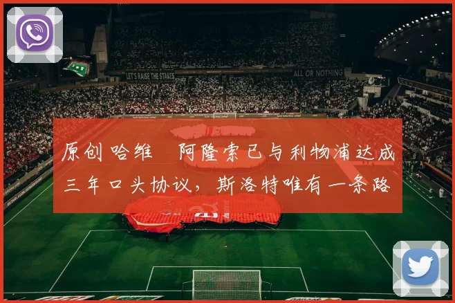 原创 哈维・阿隆索已与利物浦达成三年口头协议，斯洛特唯有一条路可 “翻盘”