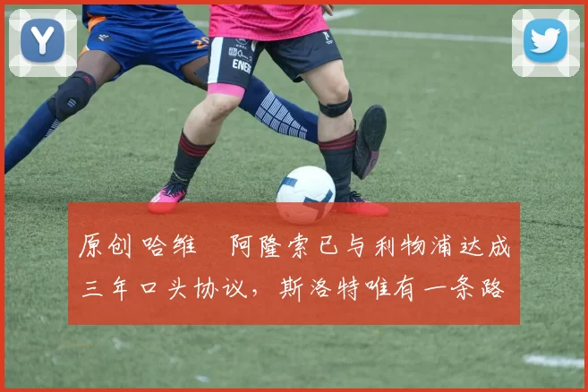 原创 哈维・阿隆索已与利物浦达成三年口头协议,斯洛特唯有一条路可 “翻盘”