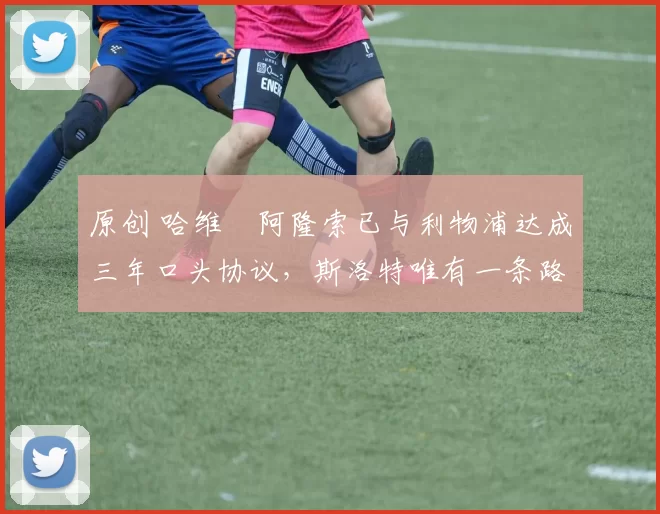 原创 哈维・阿隆索已与利物浦达成三年口头协议，斯洛特唯有一条路可 “翻盘”