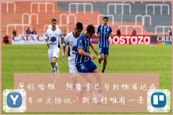 原创 哈维・阿隆索已与利物浦达成三年口头协议，斯洛特唯有一条路可 “翻盘”