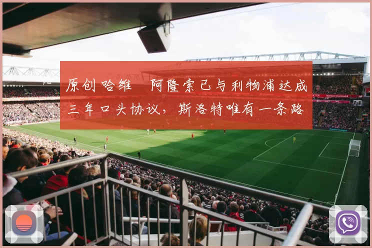 原创 哈维・阿隆索已与利物浦达成三年口头协议，斯洛特唯有一条路可 “翻盘”