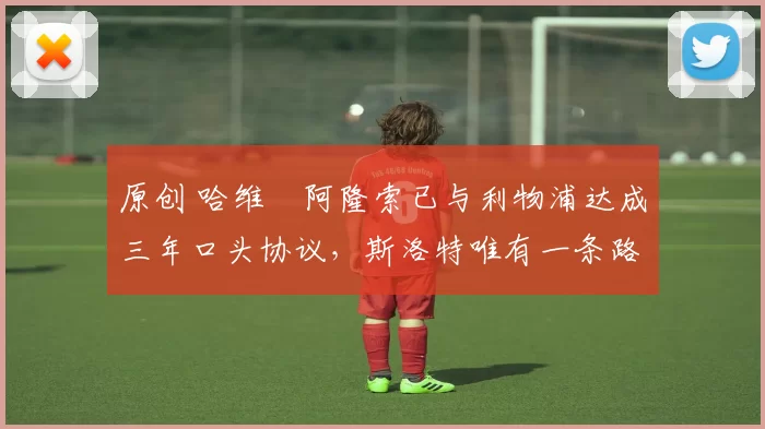 原创 哈维・阿隆索已与利物浦达成三年口头协议，斯洛特唯有一条路可 “翻盘”