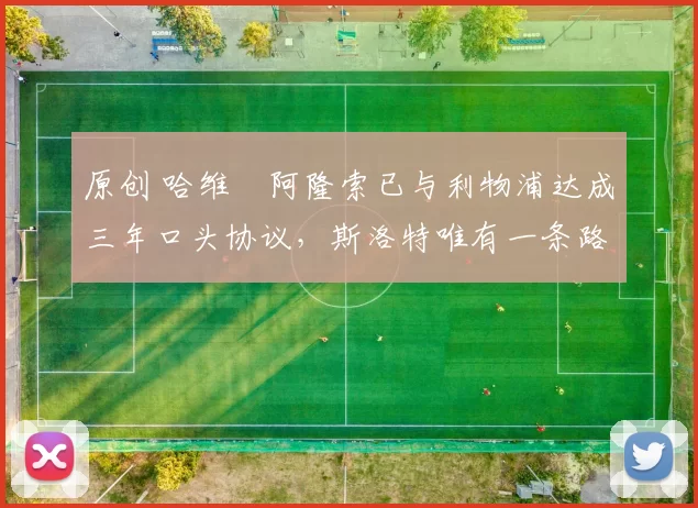 原创 哈维・阿隆索已与利物浦达成三年口头协议，斯洛特唯有一条路可 “翻盘”