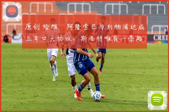 原创 哈维・阿隆索已与利物浦达成三年口头协议,斯洛特唯有一条路可 “翻盘”