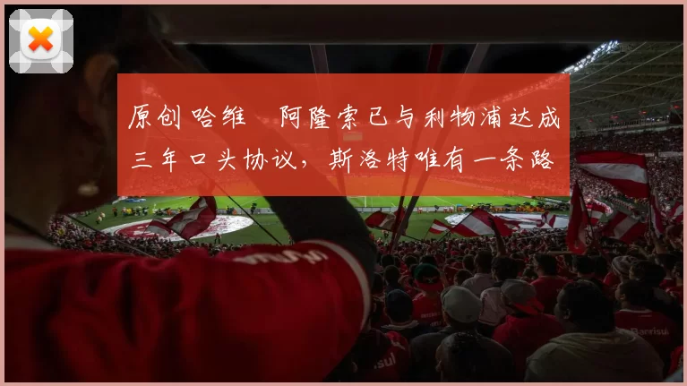 原创 哈维・阿隆索已与利物浦达成三年口头协议，斯洛特唯有一条路可 “翻盘”