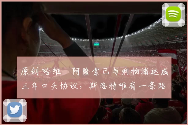 原创 哈维・阿隆索已与利物浦达成三年口头协议，斯洛特唯有一条路可 “翻盘”