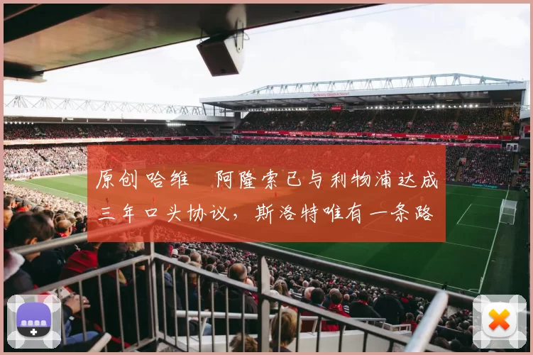 原创 哈维・阿隆索已与利物浦达成三年口头协议，斯洛特唯有一条路可 “翻盘”