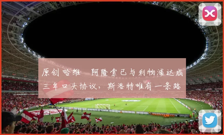 原创 哈维・阿隆索已与利物浦达成三年口头协议，斯洛特唯有一条路可 “翻盘”