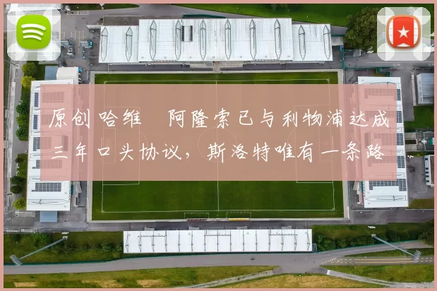 原创 哈维・阿隆索已与利物浦达成三年口头协议，斯洛特唯有一条路可 “翻盘”